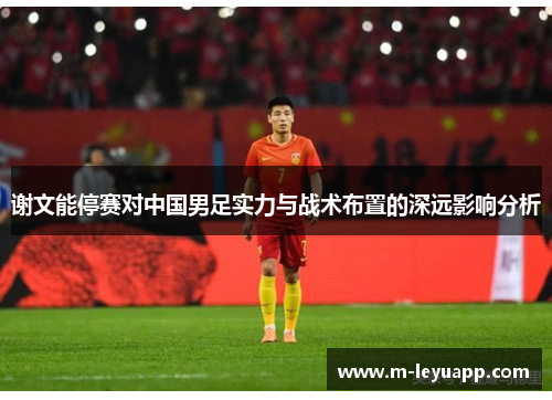 谢文能停赛对中国男足实力与战术布置的深远影响分析