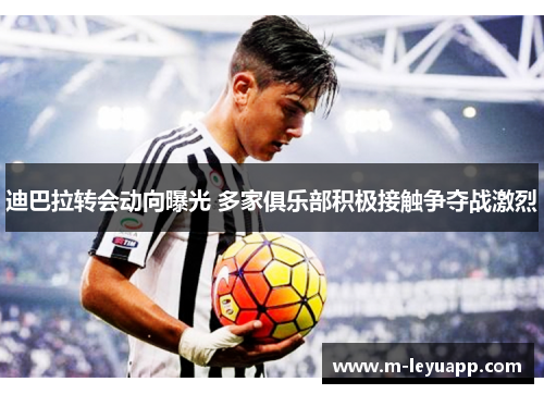 迪巴拉转会动向曝光 多家俱乐部积极接触争夺战激烈