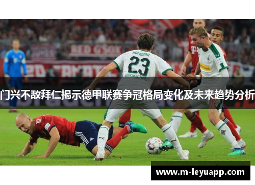 门兴不敌拜仁揭示德甲联赛争冠格局变化及未来趋势分析