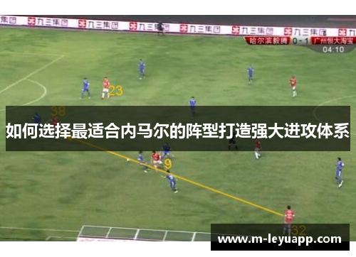 如何选择最适合内马尔的阵型打造强大进攻体系