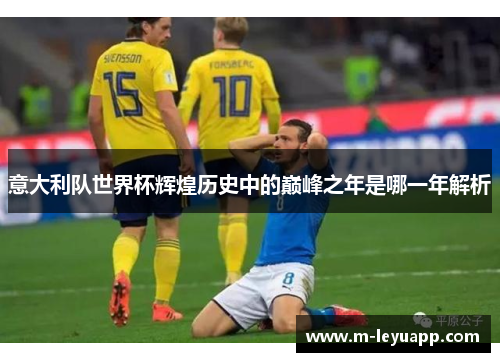 意大利队世界杯辉煌历史中的巅峰之年是哪一年解析