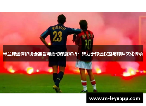 米兰球迷保护协会宗旨与活动深度解析：致力于球迷权益与球队文化传承