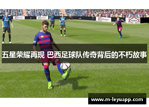 五星荣耀再现 巴西足球队传奇背后的不朽故事