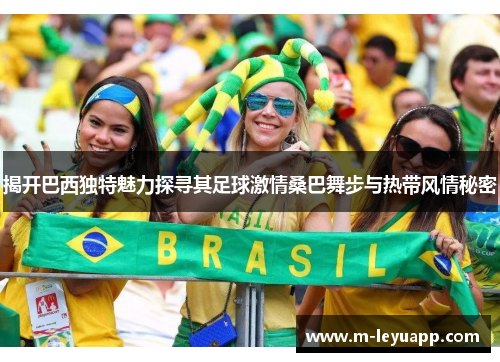揭开巴西独特魅力探寻其足球激情桑巴舞步与热带风情秘密