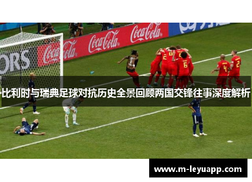 比利时与瑞典足球对抗历史全景回顾两国交锋往事深度解析