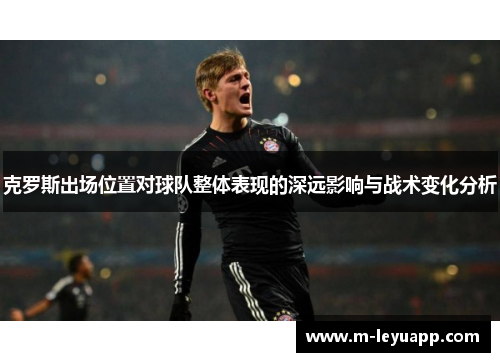 克罗斯出场位置对球队整体表现的深远影响与战术变化分析