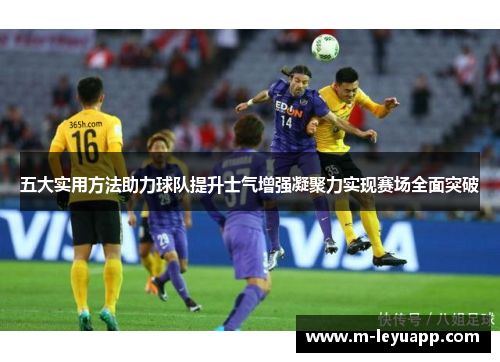五大实用方法助力球队提升士气增强凝聚力实现赛场全面突破