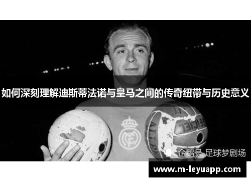 如何深刻理解迪斯蒂法诺与皇马之间的传奇纽带与历史意义