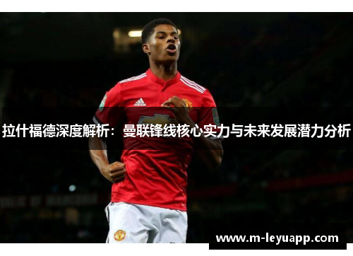 拉什福德深度解析：曼联锋线核心实力与未来发展潜力分析