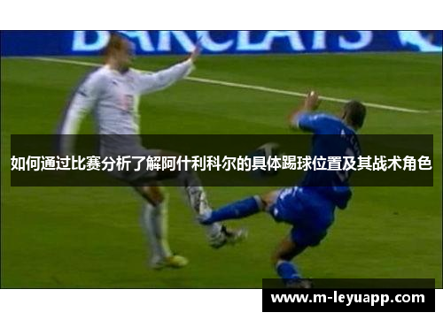 如何通过比赛分析了解阿什利科尔的具体踢球位置及其战术角色