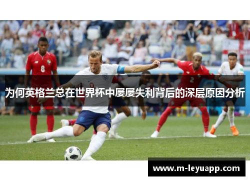 为何英格兰总在世界杯中屡屡失利背后的深层原因分析
