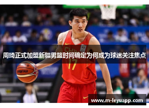 周琦正式加盟新疆男篮时间确定为何成为球迷关注焦点