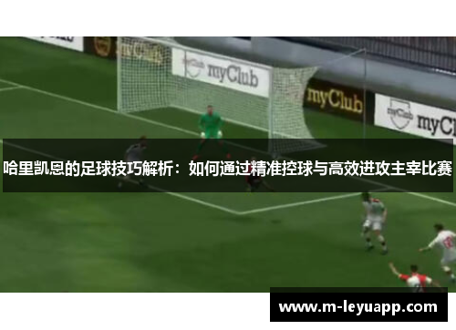 哈里凯恩的足球技巧解析：如何通过精准控球与高效进攻主宰比赛