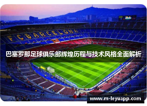 巴塞罗那足球俱乐部辉煌历程与技术风格全面解析