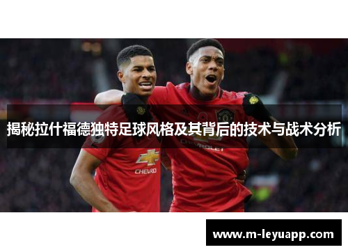 揭秘拉什福德独特足球风格及其背后的技术与战术分析